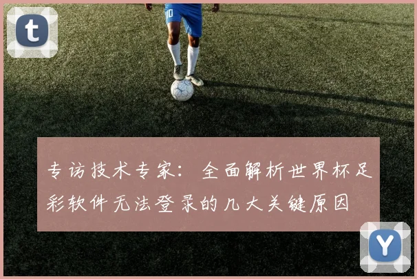 专访技术专家：全面解析世界杯足彩软件无法登录的几大关键原因