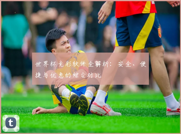 世界杯竞彩软件全解析：安全、便捷与优惠的综合对比