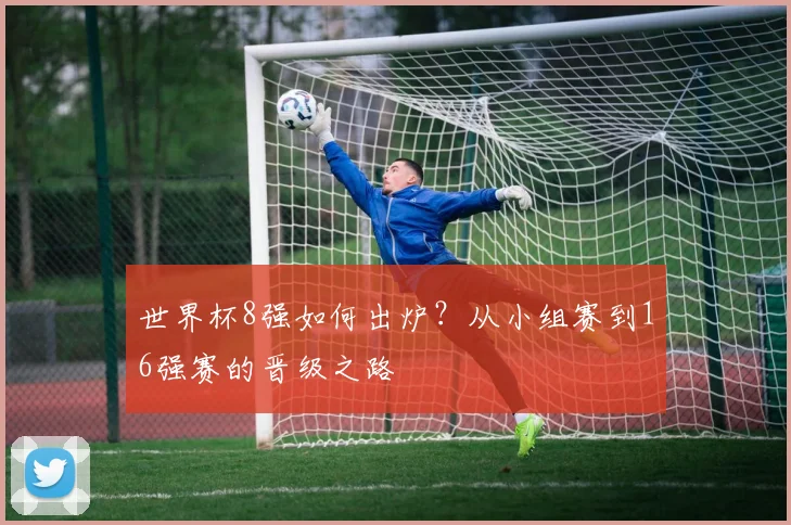 世界杯8强如何出炉？从小组赛到16强赛的晋级之路