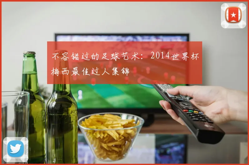 不容错过的足球艺术：2014世界杯梅西最佳过人集锦