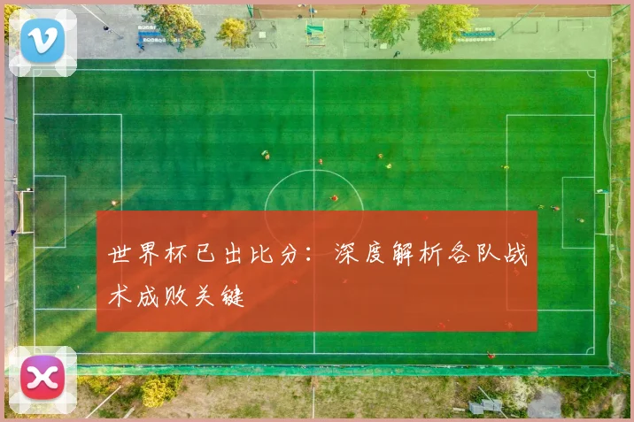 世界杯已出比分：深度解析各队战术成败关键